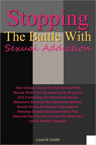 Stopping The Battle With Sexual Addiction: Your Ultimate Guide On How To Deal With Sexual Addictions Successfully By Stopping And Controlling Uncontrollable Sexual Behaviors, Knowing The Difference Between Sexual Drives And Sexual Dependency, Keeping Ones