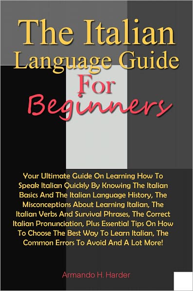 The Italian Language Guide For Beginners: Your Ultimate Guide On Learning How To Speak Italian Quickly By Knowing The Italian Basics And The Italian Language History, The Misconceptions About Learning Italian, The Italian Verbs And Survival Phrases, The C