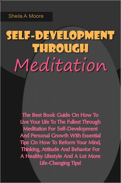 Self-Development Through Meditation: The Best Book Guide On How To Live Your Life To The Fullest Through Meditation For Self-Development And Personal Growth With Essential Tips On How To Reform Your Mind, Thinking, Attitude And Behavior For A Healthy Life