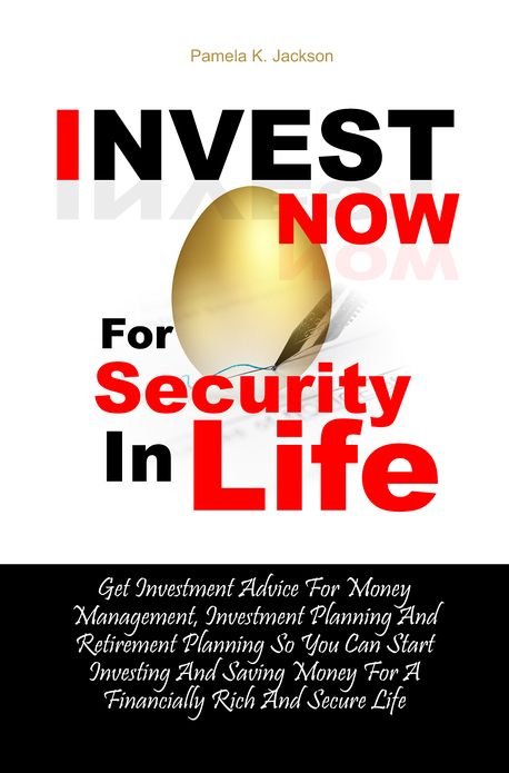 Invest Now For Security In Life: Get Investment Advice For Money Management, Investment Planning And Retirement Planning So You Can Start Investing And Saving Money For A Financially Rich And Secure Life