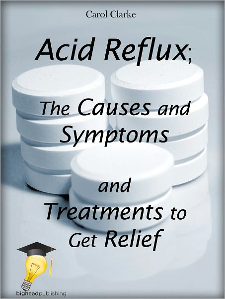Acid Reflux; The Causes and Symptoms and Treatments to Get Relief