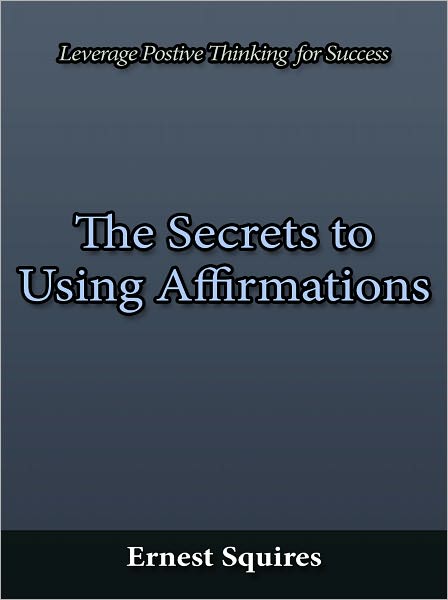 The Secrets to Using Affirmations - Leverage Postive Thinking for Success