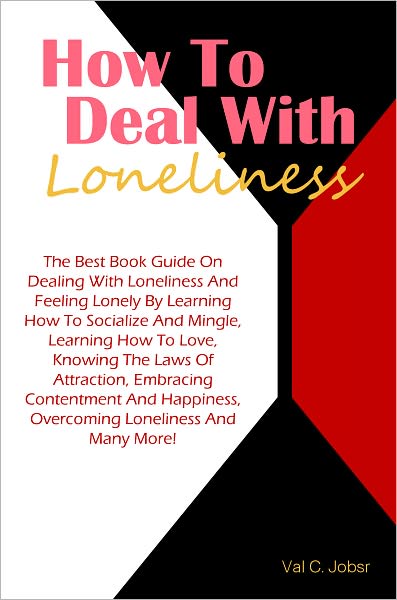 How To Deal With Loneliness: The Best Book Guide On Dealing With Loneliness And Feeling Lonely By Learning How To Socialize And Mingle, Learning How To Love, Knowing The Laws Of Attraction, Embracing Contentment And Happiness, Overcoming Loneliness And M