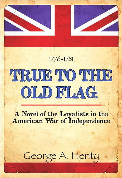 TRUE TO THE OLD FLAG: A Novel of The Loyalists in the American War of Independence