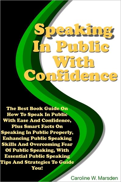 Speaking In Public With Confidence: The Best Book Guide On How To Speak In Public With Ease And Confidence, Plus Smart Facts On Speaking In Public Properly, Enhancing Public Speaking Skills And Overcoming Fear Of Public Speaking, With Essential Public Spe