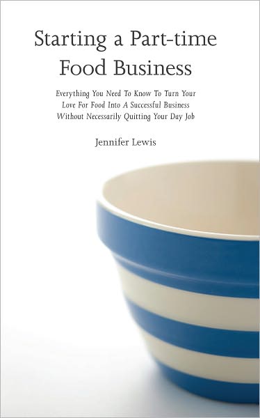 Starting A Part-time Food Business: Everything You Need To Know To Turn Your Love For Food Into A Successful Business Without Necessarily Quitting Your Day Job