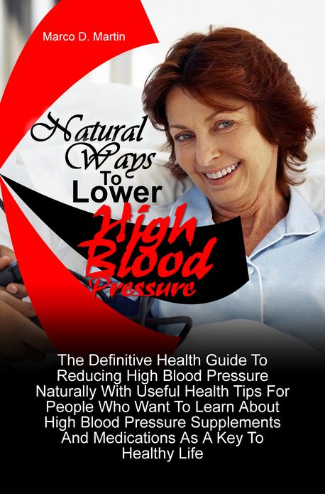 Natural Ways To Lower High Blood Pressure: The Definitive Health Guide To Reducing High Blood Pressure Naturally With Useful Health Tips For People Who Want To Learn About High Blood Pressure Supplements And Medications As A Key To Healthy Life