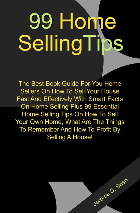 99 Home Selling Tips: The Best Book Guide For You Home Sellers On How To Sell Your House Fast And Effectively With Smart Facts On Home Selling Plus 99 Essential Home Selling Tips On How To Sell Your Own Home, What Are The Things To Remember And How To Pro