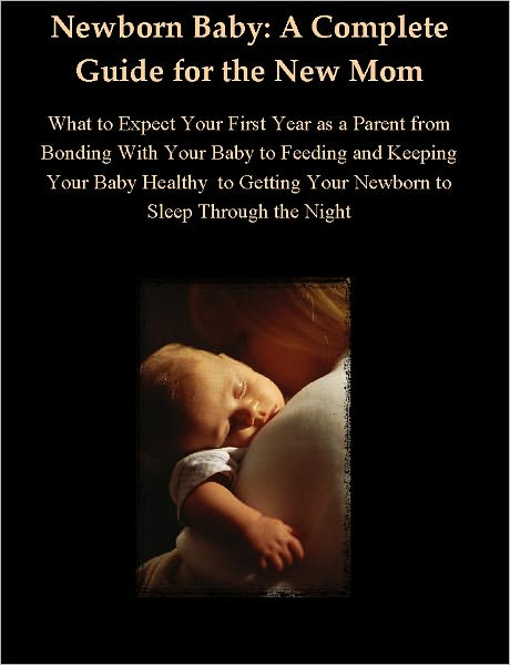 My Newborn Baby: A Guide to Your First Year as a Parent from Bonding With Your Baby to Feeding and Keeping Your Baby Healthy to Getting Your Newborn to Sleep Through the Night