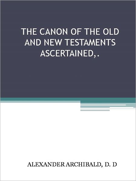 THE CANON OF THE OLD AND NEW TESTAMENTS ASCERTAINED, OR THE BIBLE COMPLETE WITHOUT THE APOCRYPHA AND UNWRITTEN TRADITIONS.