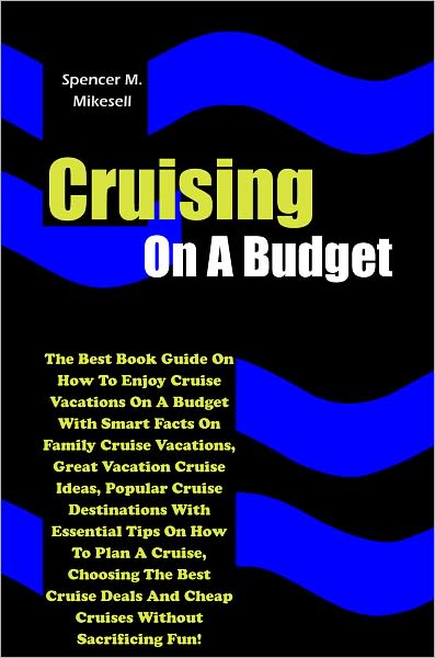 Cruising On A Budget: The Best Book Guide On How To Enjoy Cruise Vacations On A Budget With Smart Facts On Family Cruise Vacations, Great Vacation Cruise Ideas, Popular Cruise Destinations With Essential Tips On How To Plan A Cruise, Choosing The Best Cru