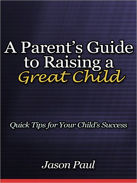 A Parent’s Guide to Raising a Great Child - Quick Tips for Your Child’s Success