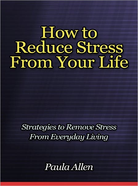 How to Reduce Stress From Your Life - Strategies to Remove Stress From Everyday Living