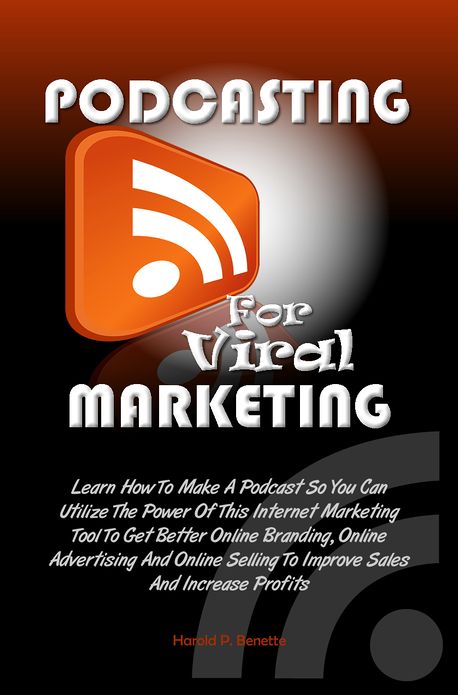Podcasting For Viral Marketing: Learn How To Make A Podcast So You Can Utilize The Power Of This Internet Marketing Tool To Get Better Online Branding, Online Advertising And Online Selling To Improve Sales And Increase Profits