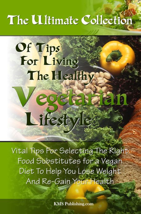 The Ulitmate Collection Of Tips For Living The Healthy Vegetarian Lifestyle: Vital Tips For Selecting The Right Food Substitutes for a Vegan Diet To Help You Lose Weight And Re-Gain Your Health