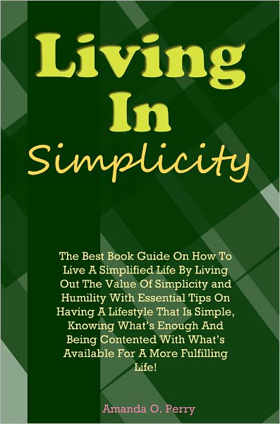 Living In Simplicity: The Best Book Guide On How To Live A Simplified Life By Living Out The Value Of Simplicity and Humility With Essential Tips On Having A Lifestyle That Is Simple, Knowing What’s Enough And Being Contented With What’s Ava