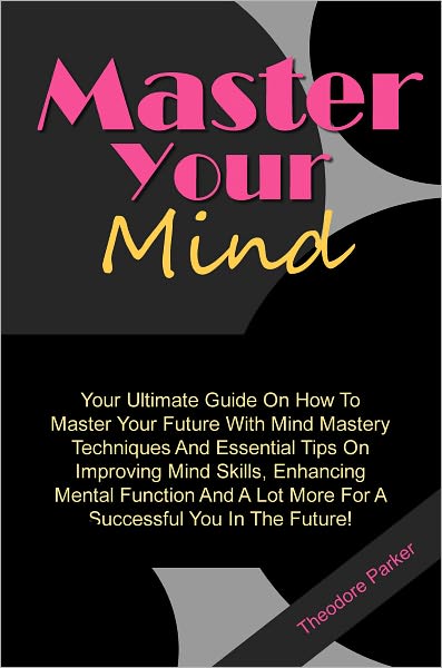Master Your Mind: Your Ultimate Guide On How To Master Your Future With Mind Mastery Techniques And Essential Tips On Improving Mind Skills, Enhancing Mental Function And A Lot More For A Successful You In The Future!