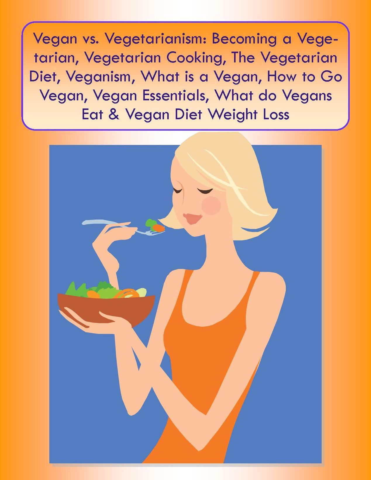 Vegan vs. Vegetarianism: Becoming a Vegetarian, Vegetarian Cooking, The Vegetarian Diet, Veganism, What is a Vegan, How to Go Vegan,Vegan Essentials, What do Vegans Eat & Vegan Diet Weight Loss
