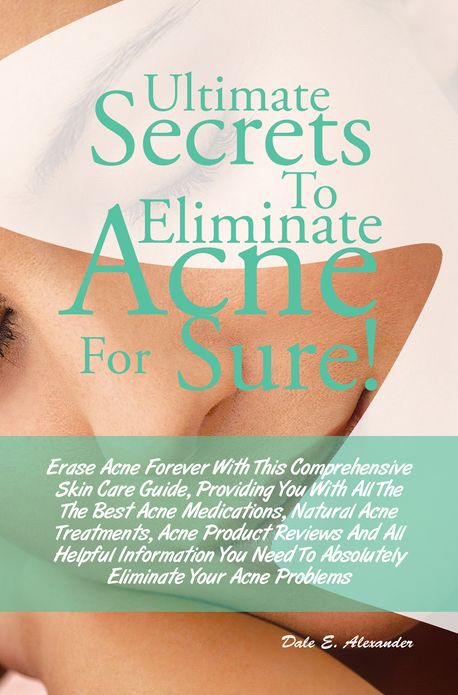 Ultimate Secrets To Eliminate Acne For Sure! : Erase Acne Forever With This Comprehensive Skin Care Guide, Providing You With All The The Best Acne Medications, Natural Acne Treatments, Acne Product Reviews And All Helpful Information About Acne