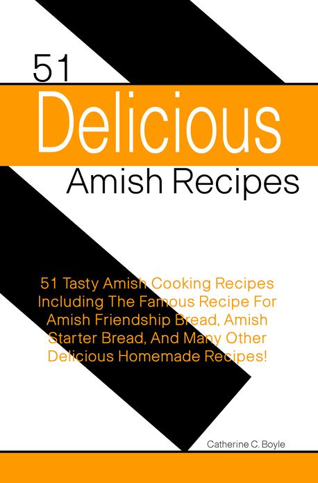 51 Delicious Amish Recipes: 51 Tasty Amish Cooking Recipes Including The Famous Recipe For Amish Friendship Bread, Amish Starter Bread, And Many Other Delicious Homemade Recipes!