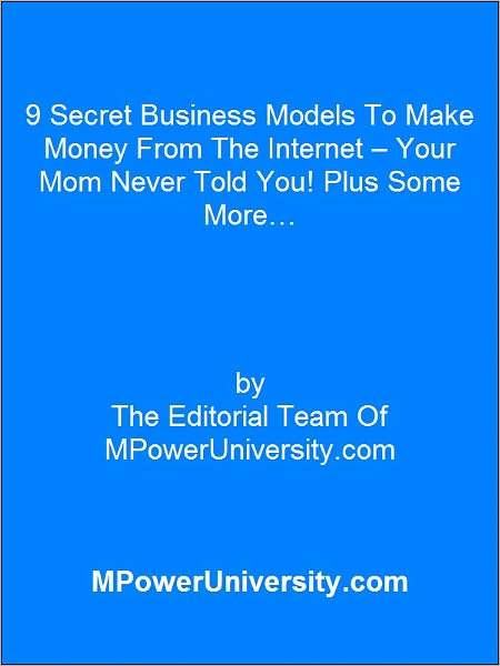 9 Secret Business Models To Make Money From The Internet – Your Mom Never Told You! Plus Some More…
