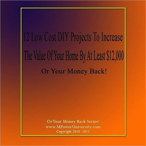 12 Low Cost DIY Projects To Increase The Value Of Your Home By At Least $12,000 Or Your Money Back!
