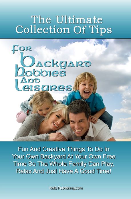 The Ultimate Collection Of Tips For Backyard Hobbies And Leisure: Fun And Creative Things To Do In Your Own Backyard At Your Own Free Time So The Whole Family Can Play, Relax And Just Have A Good Time!