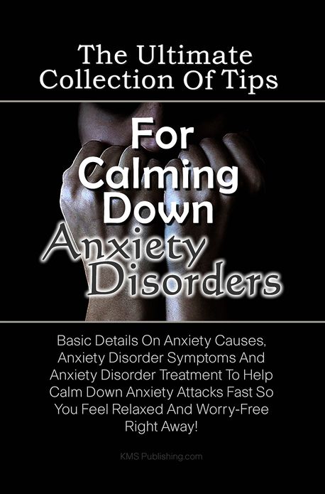 The Ultimate Collection Of Tips For Calming Down Anxiety Disorders: Basic Details On Anxiety Causes, Anxiety Disorder Symptoms And Anxiety Disorder Treatment To Help Calm Down Anxiety Attacks Fast So You Feel Relaxed And Worry-Free Right Away!
