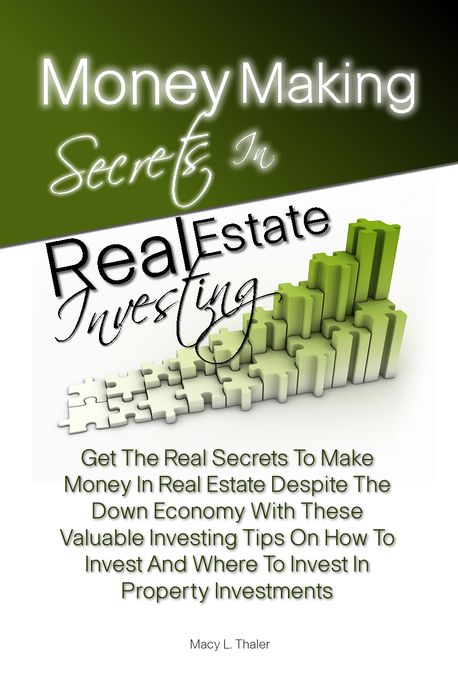 Money Making Secrets In Real Estate Investing: Get The Real Secrets To Make Money In Real Estate Despite The Down Economy With These Valuable Investing Tips On How To Invest And Where To Invest In Property Investments