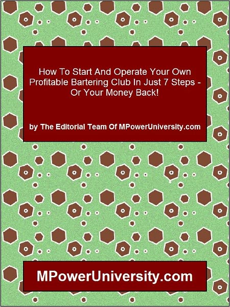 How To Start And Operate Your Own Profitable Bartering Club In Just 7 Steps - Or Your Money Back!