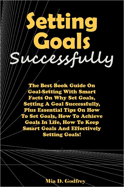Setting Goals Successfully: The Best Book Guide On Goal-Setting With Smart Facts On Why Set Goals, Setting A Goal Successfully, Plus Essential Tips On How To Set Goals, How To Achieve Goals In Life, How To Keep Smart Goals And Effectively Setting Goals!