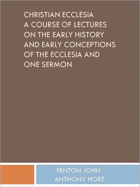 Christian Ecclesia A Course of Lectures on the Early History and Early Conceptions of the Ecclesia and One Sermon