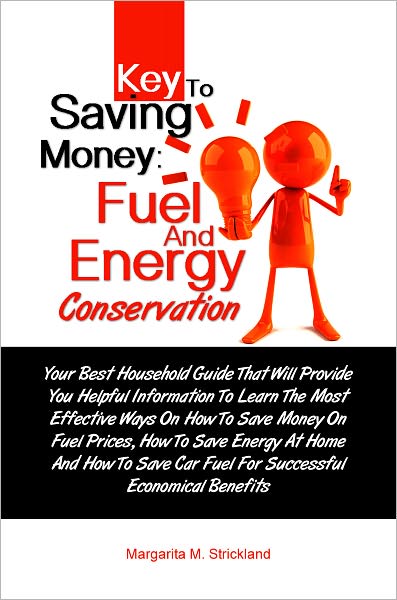 Key To Saving Money: Fuel And Energy Conservation: Your Best Household Guide That Wil Make You Learn The Most Effective Ways On How To Save Money On Fuel Prices, How To Save Energy At Home And How To Save Car Fuel For Successful Economical Benefits