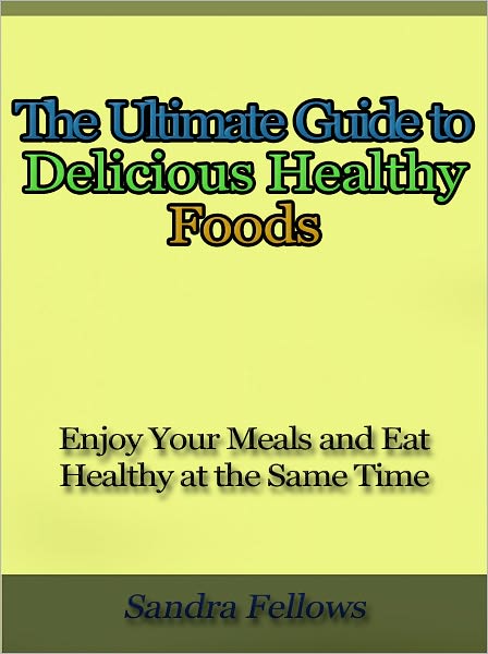 The Ultimate Guide to Delicious Healthy Foods - Enjoy Your Meals and Eat Healthy at the Same Time
