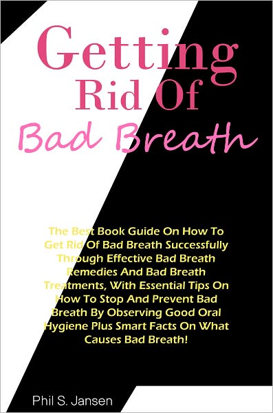 Bad Breath: The Best Best Book Guide On How to Get Rid Of Bad Breath Successfully Through Effective Bad Breath Remedies And Bad Breath Treatments, With Essential Tips On How To Stop And Prevent Bad Breath By Observing Good Oral Hygiene Plus Smart Facts On