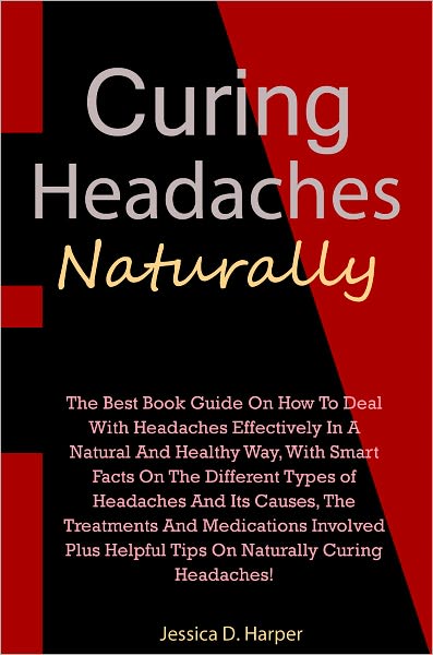 Curing Headaches Naturally: The Best Book Guide On How To Deal With Headaches Effectively In A Natural And Healthy Way, With Smart Facts On The Different Types of Headaches And Its Causes, The Treatments And Medications Involved Plus Helpful Tips On Natur