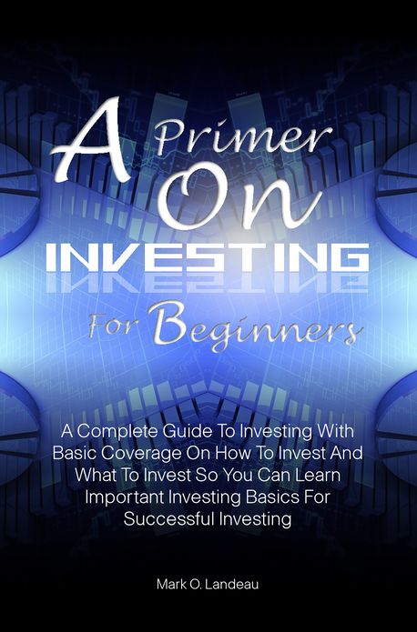 A Primer On Investing For Beginners:A Complete Guide To Investing With Basic Coverage On How To Invest And What To Invest So You Can Learn Important Investing Basics For Successful Investing