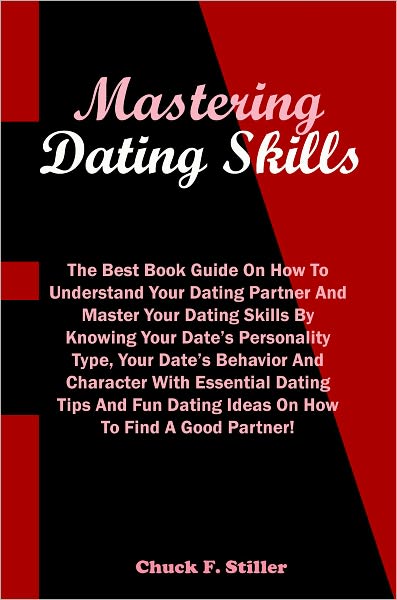 Mastering Dating Skills: The Best Book Guide On How To Understand Your Dating Partner And Master Your Dating Skills By Knowing Your Date’s Personality Type, Your Date’s Behavior And Character With Essential Dating Tips And Fun Dating Ideas O