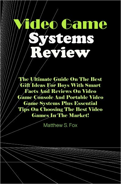 Video Game Systems Review: The Ultimate Guide On The Best Gift Ideas For Boys With Smart Facts And Reviews On Video Game Console And Portable Video Game Systems Plus Essential Tips On Choosing The Best Video Games In The Market!