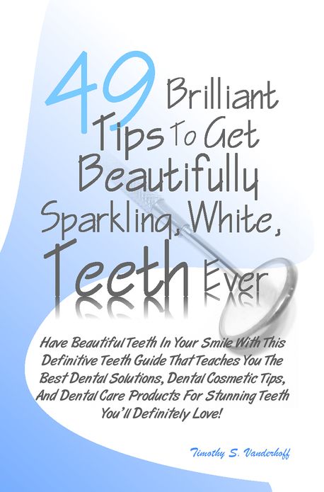 49 Brilliant Tips To Get Beautifully Sparkling, White, Teeth Ever: Have Beautiful Teeth In Your Smile With This Definitive Teeth Guide That Teaches You The Best Dental Solutions, Dental Cosmetic Tips, And Dental Care Products For Stunning Teeth