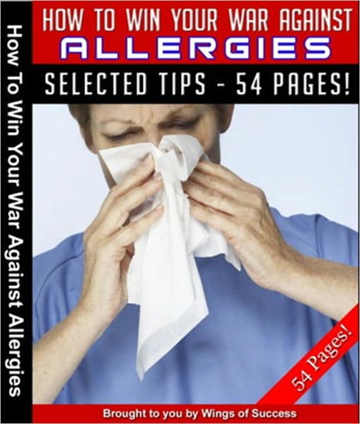 How To Win Your War Against Allergies - All-In-One Power Packed Manual Containing Ample Strategies And Little-Known Tips To Get Rid Of Any Allergy Problems
