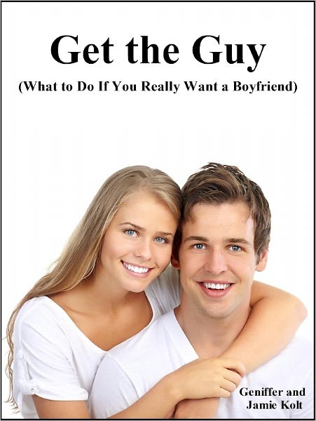 Get the Guy (What to Do If You Really Want a Boyfriend)