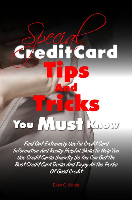 Special Credit Card Tips and Tricks You Must Know: Find Out Extremely Useful Credit Card Information And Really Helpful Skills To Help You Use Credit Cards Smartly So You Can Get The Best Credit Card Deals And Enjoy All The Perks Of Good Credit