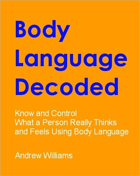 Body Language Decoded - Know and Control What a Person Really Thinks and Feels Using Body Language