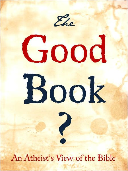 THE GOOD BOOK ? A HUMANIST ATHEIST'S VIEW OF THE BIBLE (Special Nook Edition) A Critical Atheist Examination of "The Good Book" THE HOLY BIBLE (Nookbook Edition)