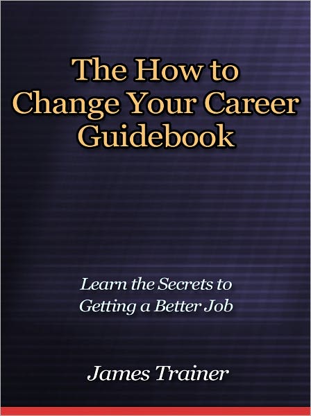 The How to Change Your Career Guidebook - Learn the Secrets to Getting a Better Job