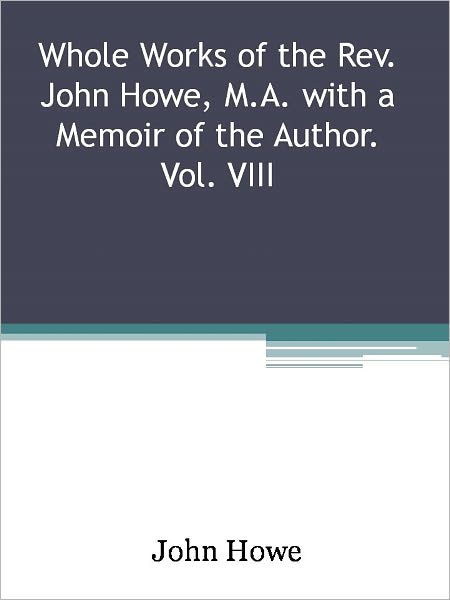 Whole Works of the Rev. John Howe, M.A. with a Memoir of the Author. Vol. VIII