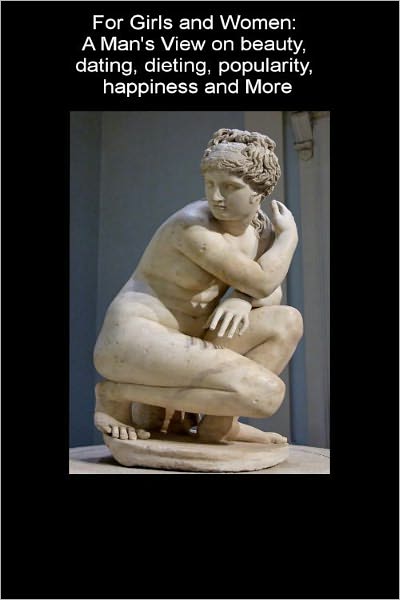For Girls and Women: A man’s View on Beauty, Dating, Dieting, Happiness, and More.