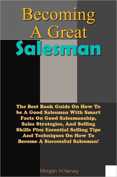 Becoming A Great Salesman: The Best Book Guide On How To be A Good Salesman With Smart Facts On Good Salesmanship, Sales Strategies, And Selling Skills Plus Essential Selling Tips And Techniques On How To Become A Successful Salesman!