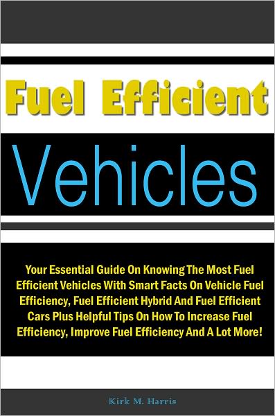Fuel Efficient Vehicles:Your Essential Guide On Knowing The Most Fuel Efficient Vehicles With Smart Facts On Vehicle Fuel Efficiency,Fuel Efficient Hybrid And Fuel Efficient Cars Plus Helpful Tips On How To Increase Fuel Efficiency,Improve Fuel Efficiency